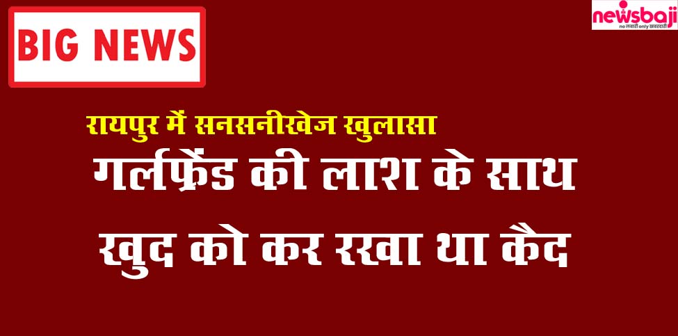 रायपुर में अपनी गर्लफ्रेंड की लाश के साथ रह रहा था युवक.