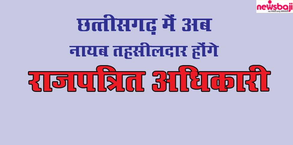 छत्तीसगढ़ में नायब तहसीलदार अब राजपत्रित अधिकारी होंगे.