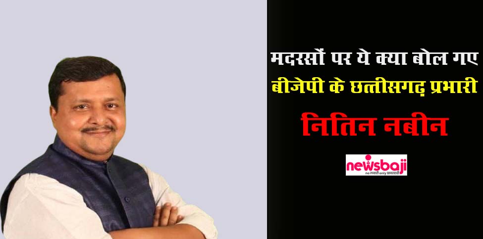 रायपुर में बीजेपी के छत्तीसगढ़ प्रभारी नितिन नबीन ने मदरसों पर विवादित बयान दिया है.