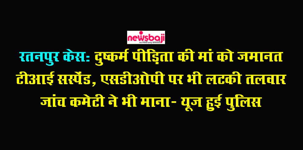 रतनपुर मामले में पुलिस की भूमिका पर भी सवाल उठे थे, जो साबित हो गई है.